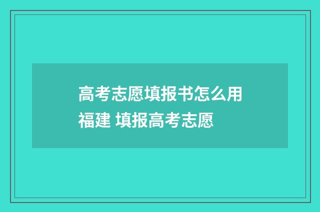 高考志愿填报书怎么用福建 填报高考志愿