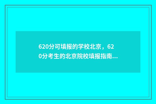 620分可填报的学校北京，620分考生的北京院校填报指南 620分选什么专业
