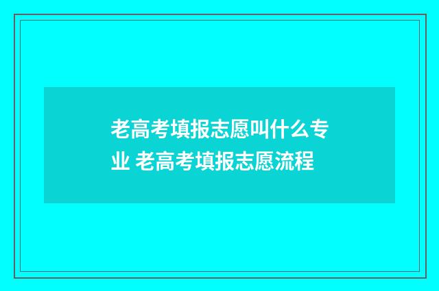 老高考填报志愿叫什么专业 老高考填报志愿流程
