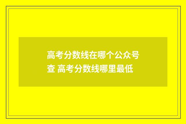 高考分数线在哪个公众号查 高考分数线哪里最低