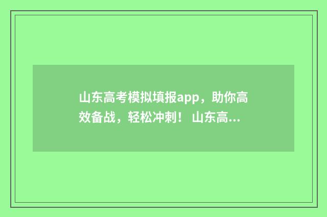 山东高考模拟填报app，助你高效备战，轻松冲刺！ 山东高考模拟填报志愿流程