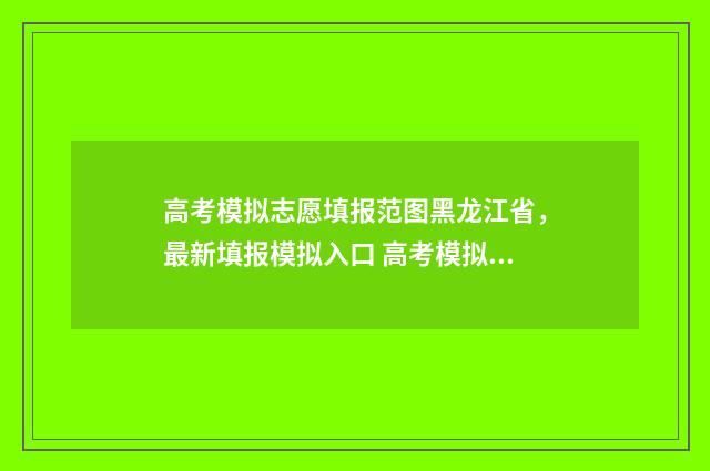 高考模拟志愿填报范图黑龙江省,最新填报模拟入口 高考模拟志愿填报系统入口