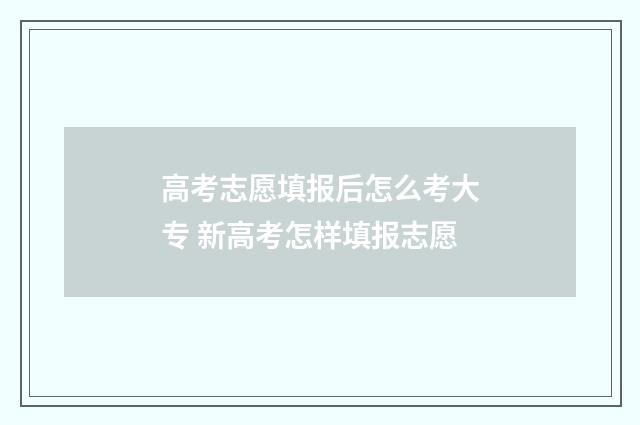 高考志愿填报后怎么考大专 新高考怎样填报志愿