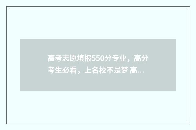 高考志愿填报550分专业,高分考生必看,上名校不是梦 高考志愿填报551