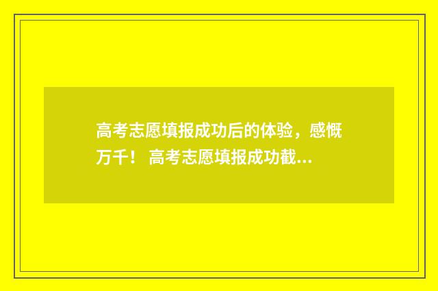 高考志愿填报成功后的体验,感慨万千! 高考志愿填报成功截图