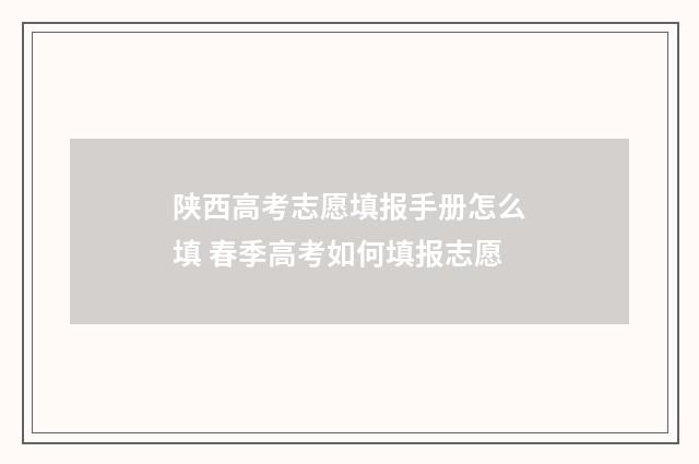 陕西高考志愿填报手册怎么填 春季高考如何填报志愿