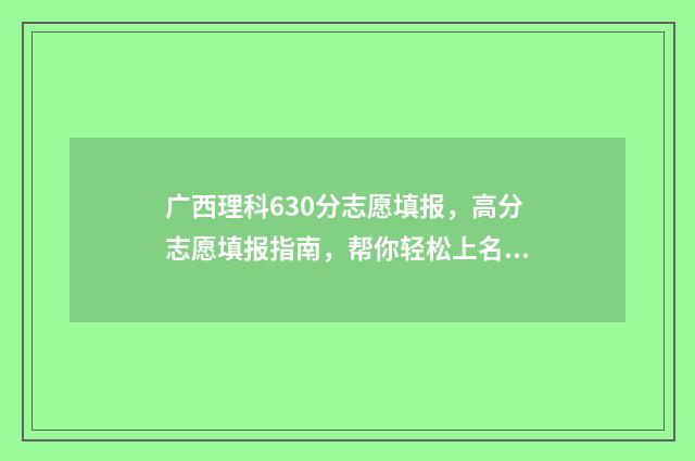 广西理科630分志愿填报，高分志愿填报指南，帮你轻松上名校 广西理科390分