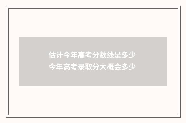 估计今年高考分数线是多少 今年高考录取分大概会多少