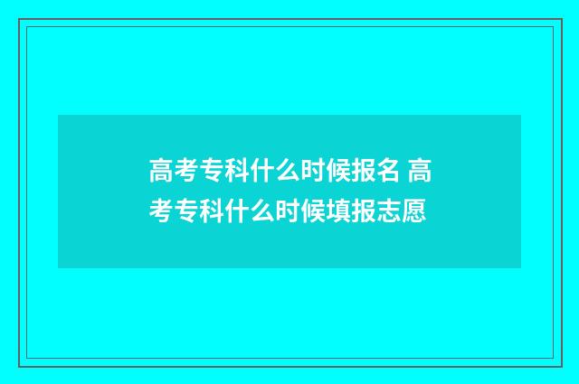 高考专科什么时候报名 高考专科什么时候填报志愿