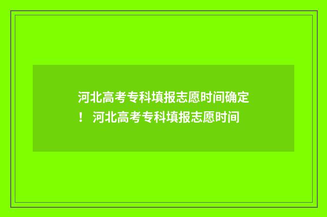 河北高考专科填报志愿时间确定！ 河北高考专科填报志愿时间