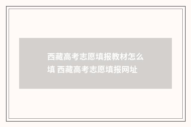 西藏高考志愿填报教材怎么填 西藏高考志愿填报网址