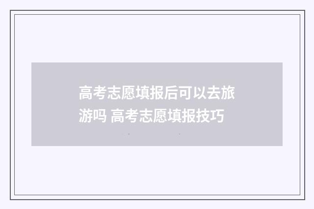 高考志愿填报后可以去旅游吗 高考志愿填报技巧