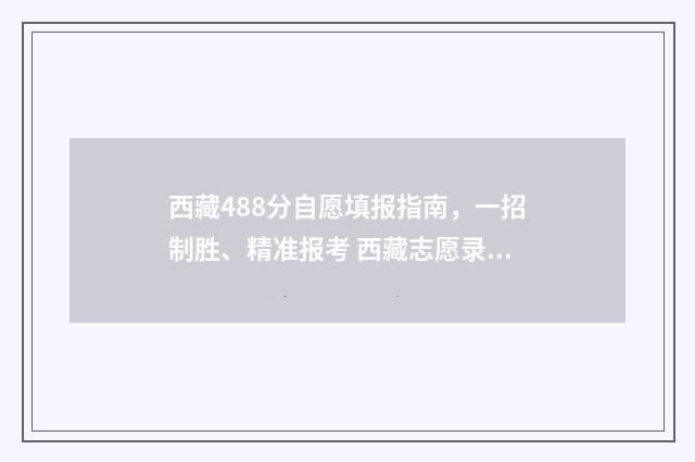 西藏488分自愿填报指南,一招制胜、精准报考 西藏志愿录取