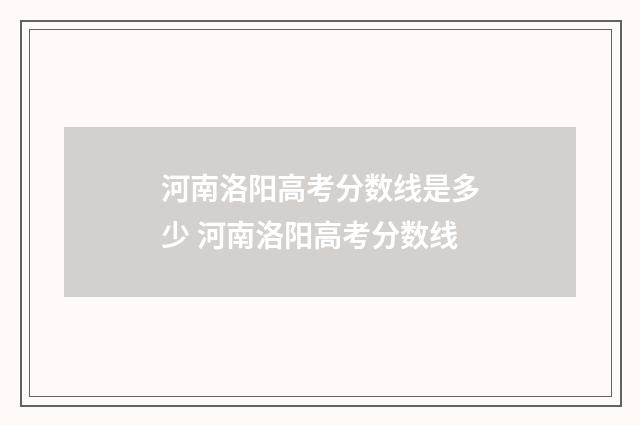 河南洛阳高考分数线是多少 河南洛阳高考分数线