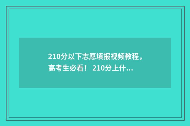 210分以下志愿填报视频教程，高考生必看！ 210分上什么学校