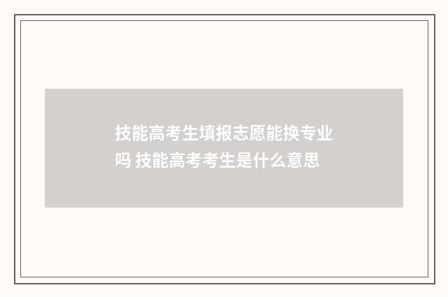 技能高考生填报志愿能换专业吗 技能高考考生是什么意思