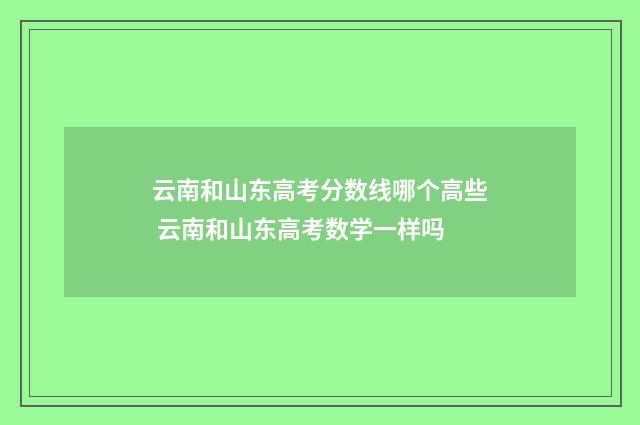 云南和山东高考分数线哪个高些 云南和山东高考数学一样吗