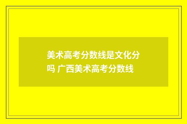 美术高考分数线是文化分吗 广西美术高考分数线