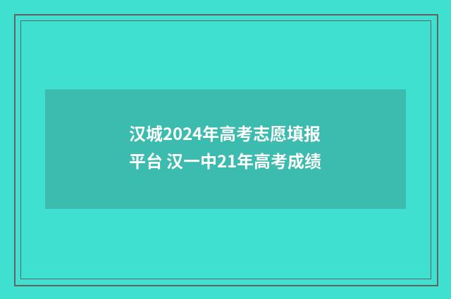 汉城2024年高考志愿填报平台 汉一中21年高考成绩