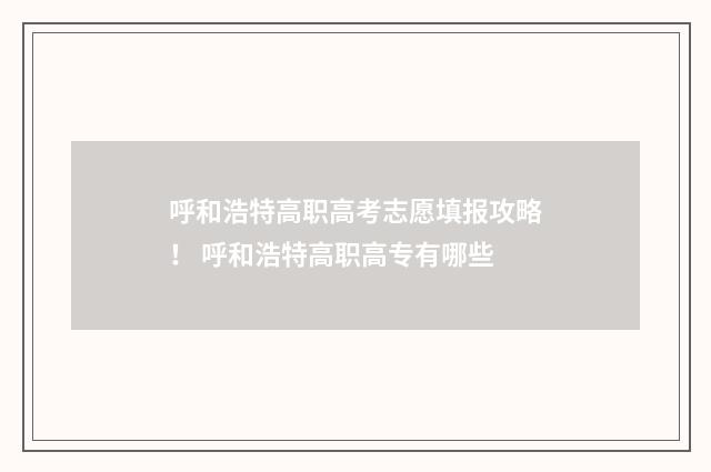 呼和浩特高职高考志愿填报攻略！ 呼和浩特高职高专有哪些