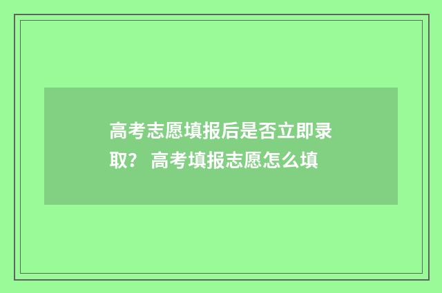 高考志愿填报后是否立即录取？ 高考填报志愿怎么填