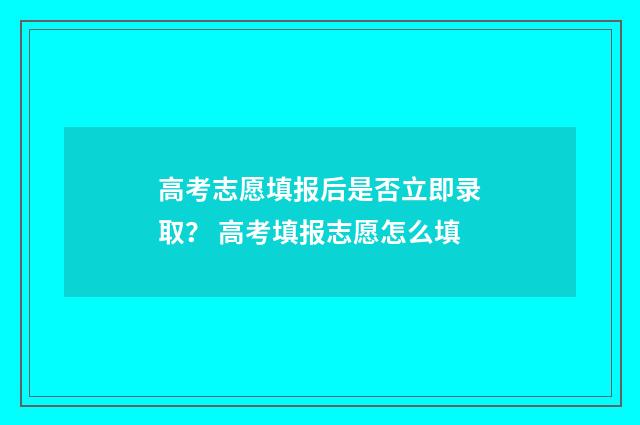 高考志愿填报后是否立即录取？ 高考填报志愿怎么填