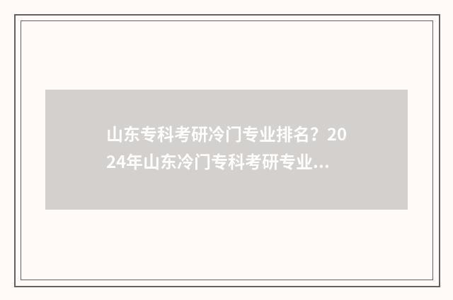 山东专科考研冷门专业排名？2024年山东冷门专科考研专业盘点 山东省专科考研