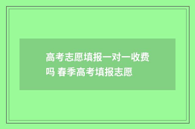 高考志愿填报一对一收费吗 春季高考填报志愿