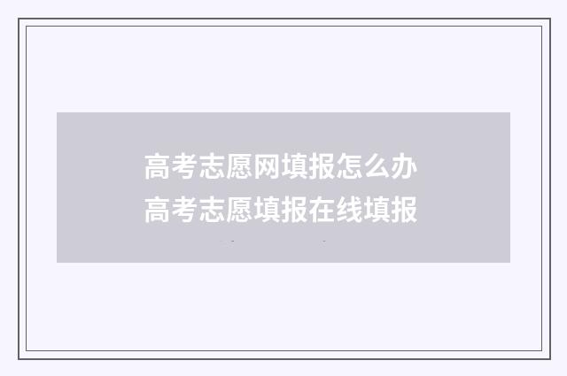 高考志愿网填报怎么办 高考志愿填报在线填报