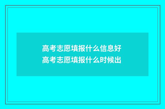 高考志愿填报什么信息好 高考志愿填报什么时候出