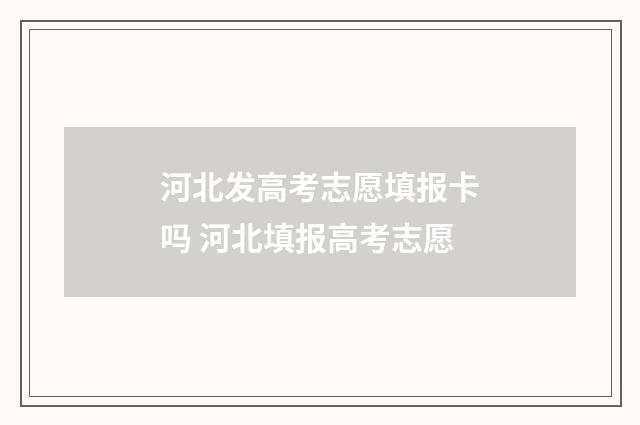 河北发高考志愿填报卡吗 河北填报高考志愿