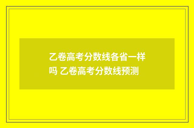 乙卷高考分数线各省一样吗 乙卷高考分数线预测