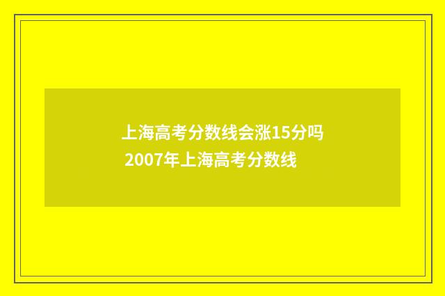 上海高考分数线会涨15分吗 2007年上海高考分数线