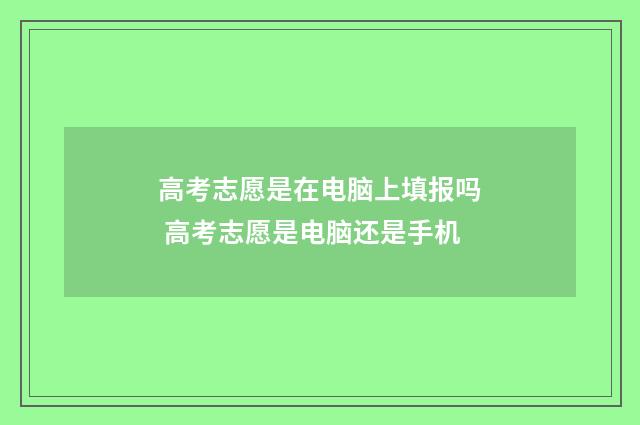 高考志愿是在电脑上填报吗 高考志愿是电脑还是手机
