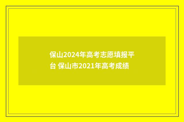 保山2024年高考志愿填报平台 保山市2021年高考成绩