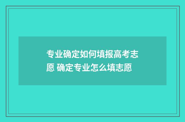 专业确定如何填报高考志愿 确定专业怎么填志愿