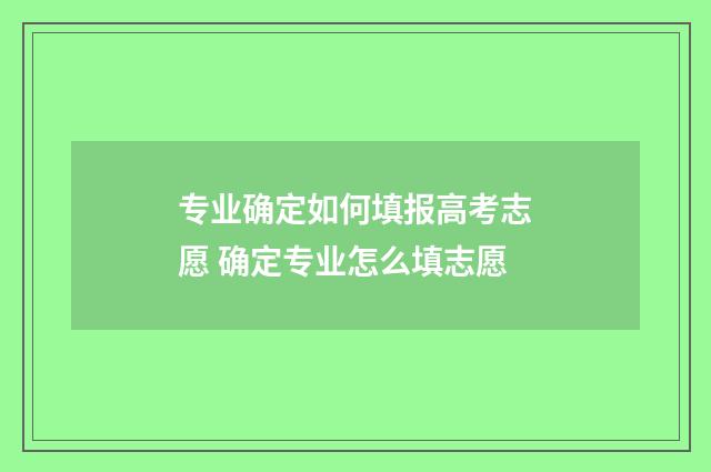 专业确定如何填报高考志愿 确定专业怎么填志愿