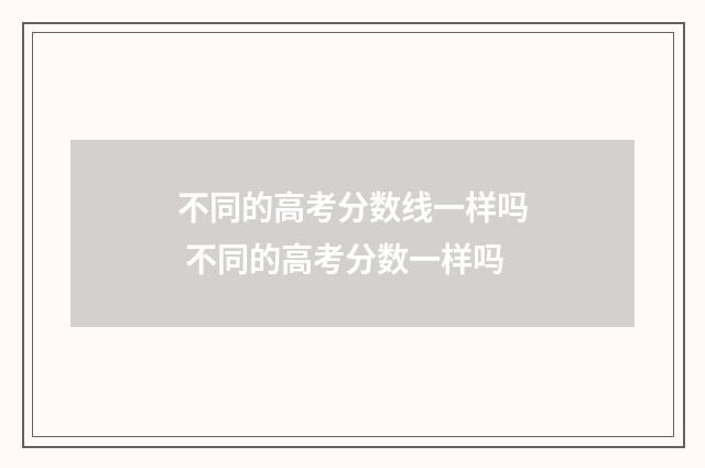 不同的高考分数线一样吗 不同的高考分数一样吗