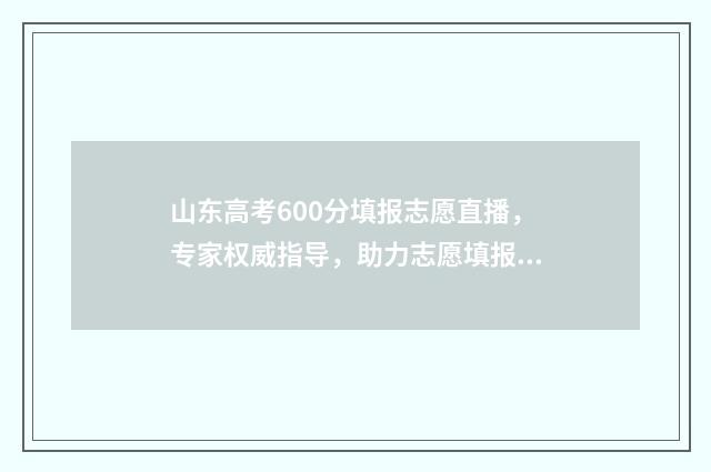 山东高考600分填报志愿直播，专家权威指导，助力志愿填报无忧 山东省高考600分