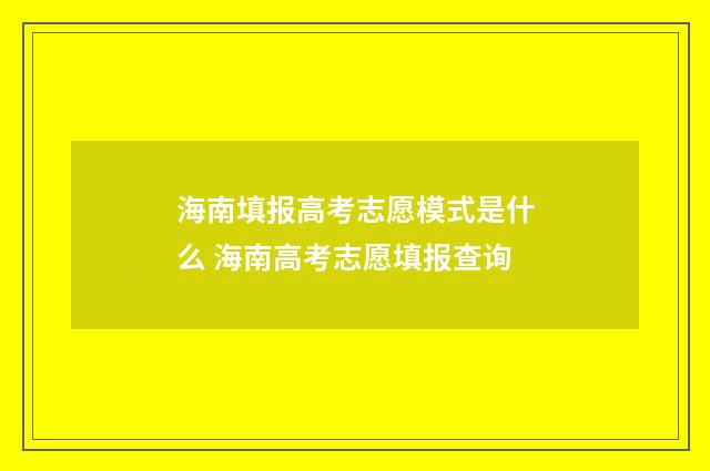 海南填报高考志愿模式是什么 海南高考志愿填报查询