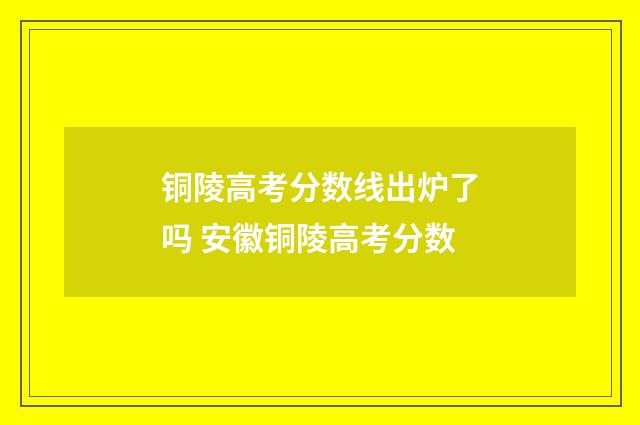 铜陵高考分数线出炉了吗 安徽铜陵高考分数