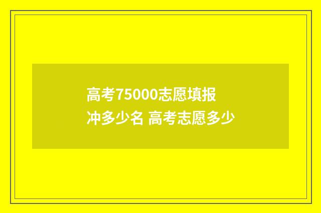 高考75000志愿填报冲多少名 高考志愿多少