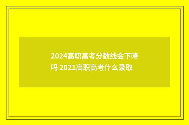 2024高职高考分数线会下降吗 2021高职高考什么录取