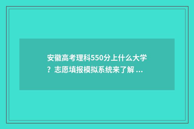安徽高考理科550分上什么大学？志愿填报模拟系统来了解 安徽高考理科550分能进哪些大学