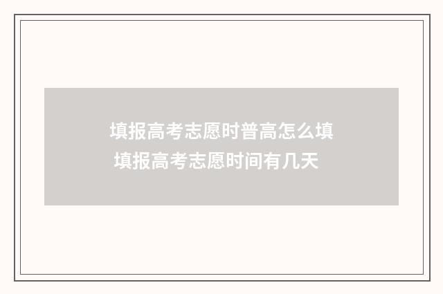 填报高考志愿时普高怎么填 填报高考志愿时间有几天