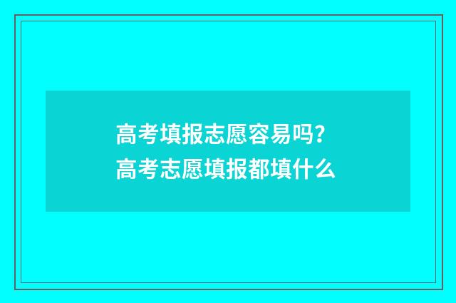 高考填报志愿容易吗？ 高考志愿填报都填什么