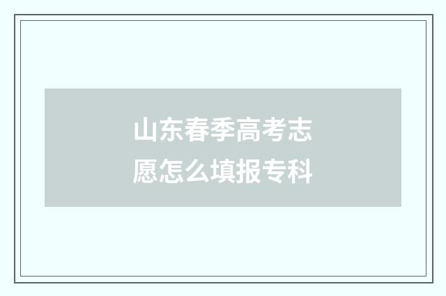 山东春季高考志愿怎么填报专科