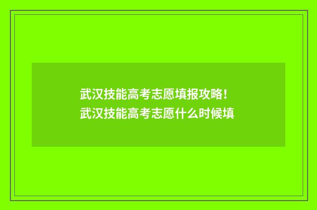 武汉技能高考志愿填报攻略！ 武汉技能高考志愿什么时候填