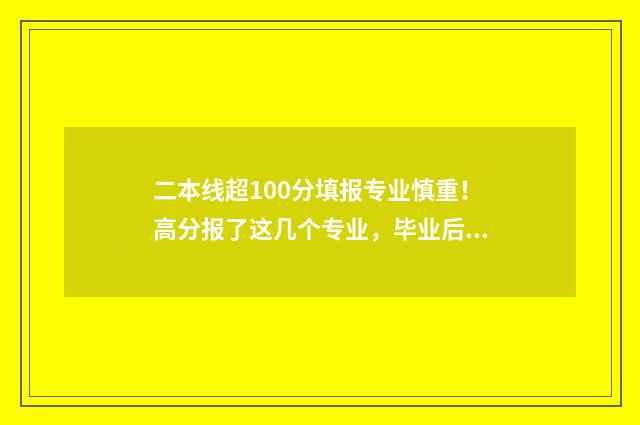 二本线超100分填报专业慎重！高分报了这几个专业，毕业后会后悔 超过二本线100分的大学