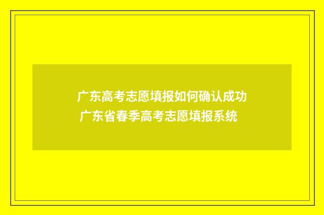 广东高考志愿填报如何确认成功 广东省春季高考志愿填报系统